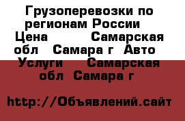 Грузоперевозки по регионам России. › Цена ­ 150 - Самарская обл., Самара г. Авто » Услуги   . Самарская обл.,Самара г.